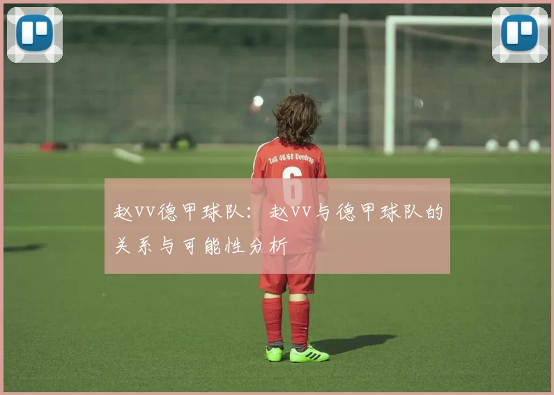 赵vv德甲球队：赵vv与德甲球队的关系与可能性分析